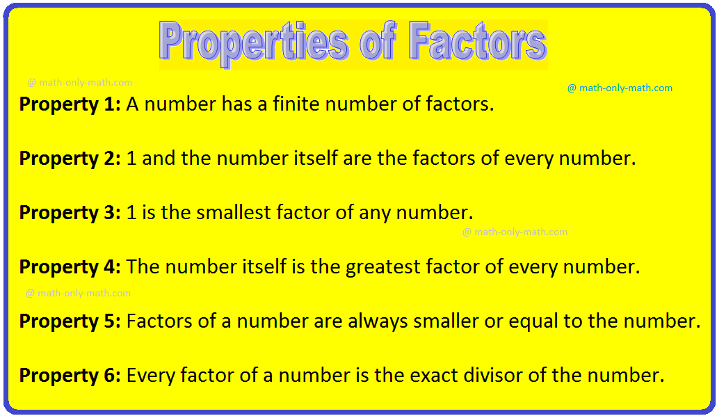 The properties of factors are discussed step by step according to its property. Property (1):  Every whole number is the product of 1 and itself Every whole number is the product of 1 and itself so  Each number is a factor of itself.