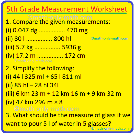 In the 5th Grade Measurement Worksheet, we'll figure out how to convert metric units, compare measures, and solve word problems related to measures.  I. Convert: (i) 1 kilogram = ….  hectogram (ii) 1 hectogram = …decigram (iii) 1 centigram = …decimeter (iv) 1 decimeter