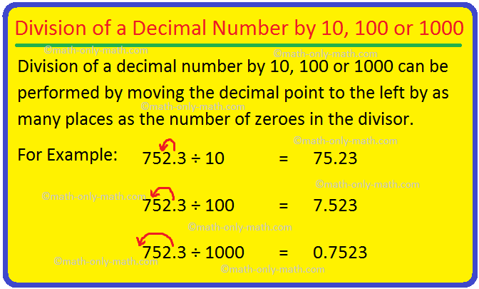 Division of a decimal number by 10, 100 or 1000 can be performed by moving the decimal point to the left by as many places as the number of zeroes in the divisor. The rules of division of decimal fractions by 10, 100, 1000 etc. are discussed here.