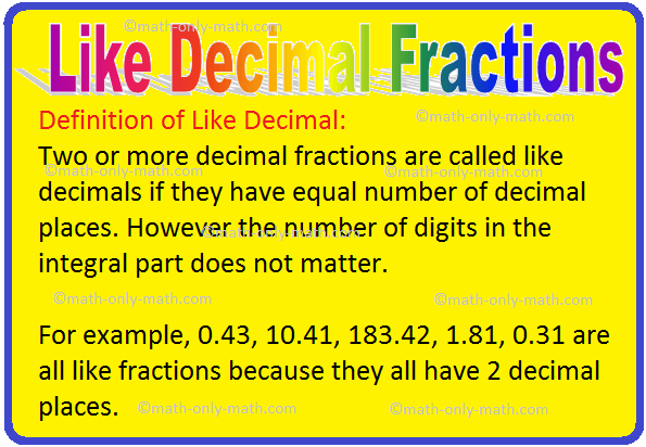 Like Decimal Fractions are discussed here. Two or more decimal fractions are called like decimals if they have equal number of decimal places. However the number of digits in the integral part does not matter.  0.43, 10.41, 183.42, 1.81, 0.31 are all like fractions