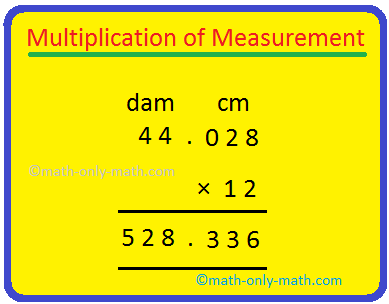 We will learn how to multiply and divide of units of measurement. We carry out multiplication and division of measurements as we do for decimal numbers: 1. Multiply 12 km 56 m by 7. Solution: 12 km 56 m = 12.056 m Hence, 12.056 × 7 = 84.392 km 2. Multiply 44 dam 28 cm by 12