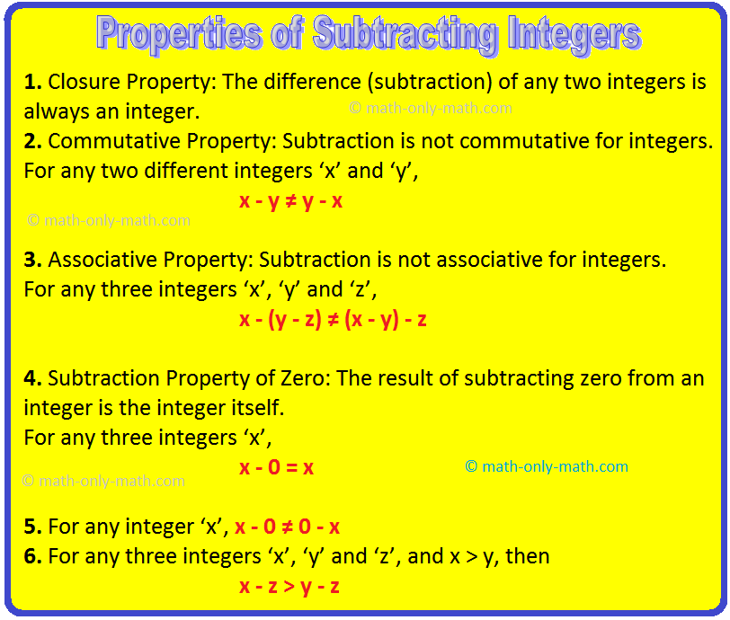 The properties of subtracting integers are explained here along with the examples. 1. The difference (subtraction) of any two integers is always an integer. Examples: (a) (+7) – (+4) = 7 - 4 = 3