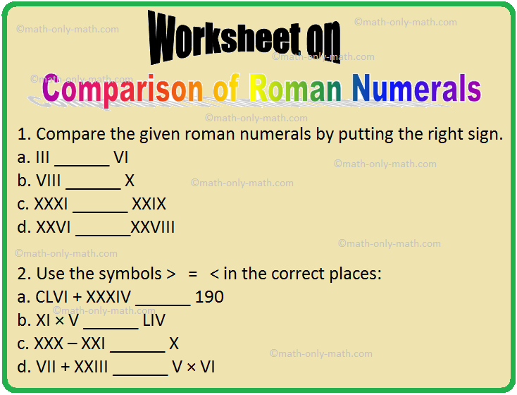 Practice the worksheet on comparison of roman numerals. In worksheet on comparison of roman numerals we will solve various types of practice questions on roman numerals. Here you will get 20 different types of questions on comparison of roman numerals. Compare the given
