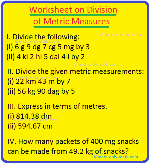 Practice the division of metric measures provided in the worksheet.  Metric measures divide just as we divide ordinary numbers.  I. Divide: (i) 6 g 9 dg 7 cg 5 mg x 3 (ii) 4 kl 2 hl 5 twigs 4 lx 2 (iii) 7 l 3 dl 6 cl 5 ml x 5