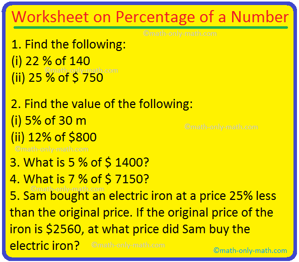 Practice the questions given in the worksheet on percentage of a number.  We know, to find the percent of a number we obtain the given number and then multiply the number by the required percent i.e., x % of a = x/100 × a  1. Find the following:  (i) 22 % of 140 