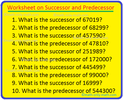 Practice questions on worksheet on successor and predecessor of a number are given below.  Successor: The number that comes just after a given number is called successor.  Predecessor: The number that comes just before a given number is called predecessor.