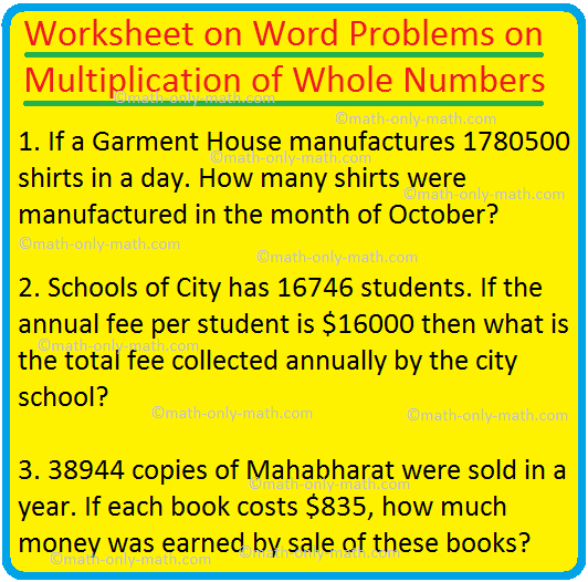 In worksheet on Word Problems on Multiplication of Whole Numbers students can practice the questions on Multiplication of large numbers. If a Garment House manufactures 1780500 shirts in a day. How many shirts were manufactured in the month of October?