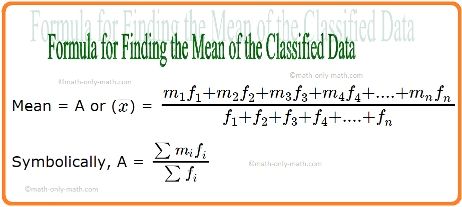 Here we will learn how to find the mean of classified data (continuous & discontinuous). If the class marks of the class intervals be m1, m2, m3, m4, ……, mn and the frequencies of the corresponding classes be f1, f2, f3, f4, .., fn then the mean of the distribution is given
