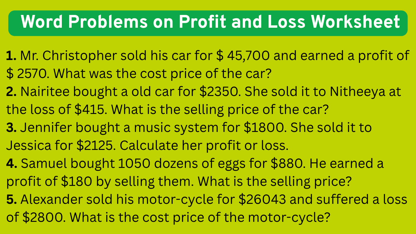 In word problems on profit and loss worksheet you will get different types of problems on cost price and selling price, profit and loss, calculating profit o loss, calculating selling price and cost price, calculating profit or loss percent