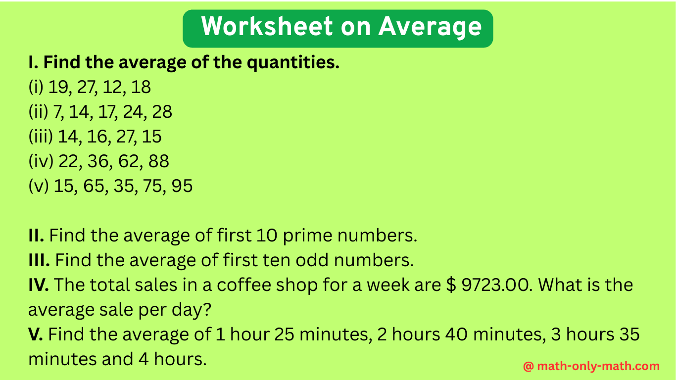 In worksheet on average we will solve different types of questions on the concept of average, calculating the average of the given quantities and application of average in different problems.