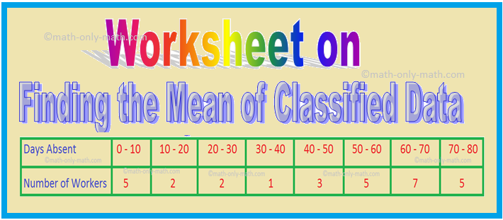 In worksheet on finding the mean of classified data we will solve various types of practice questions on measures of central tendency. Here you will get 9 different types of questions on finding the mean of classified data 1.The following table gives marks scored by students