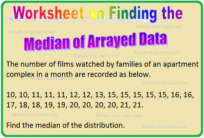 In worksheet on finding the median of arrayed data we will solve various types of practice questions on measures of central tendency. Here you will get 5 different types of questions on finding the median of arrayed data. 1. Find the median of the following frequency