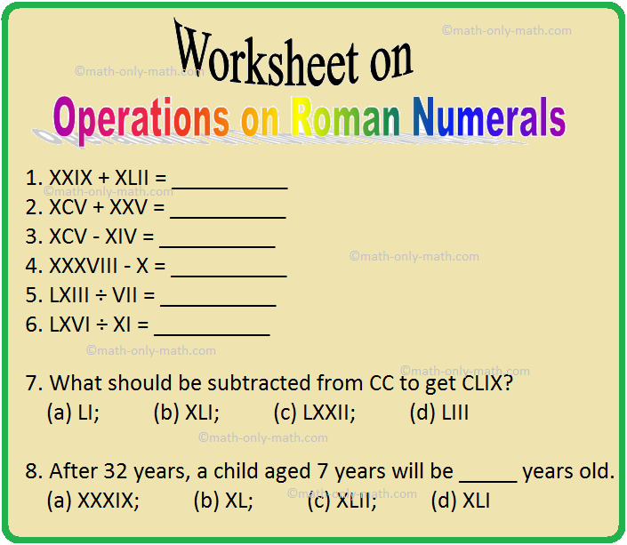 In worksheet on Operations on Roman Numerals we will solve various types of practice questions on Addition on Roman Numerals; subtraction of Roman Numerals; multiplication of Roman Numerals; division of Roman Numerals and some word problems on Roman Numerals. Here you will